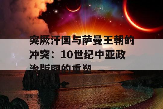 突厥汗国与萨曼王朝的冲突：10世纪中亚政治版图的重塑