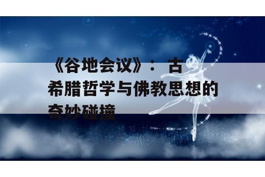 《谷地会议》:  古希腊哲学与佛教思想的奇妙碰撞