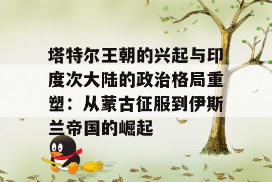 塔特尔王朝的兴起与印度次大陆的政治格局重塑：从蒙古征服到伊斯兰帝国的崛起