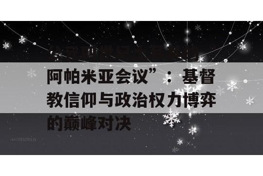 公元四世纪土耳其的“阿帕米亚会议”：基督教信仰与政治权力博弈的巅峰对决